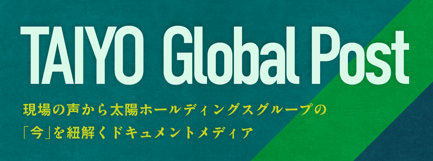 TAIYO Global Post - 現場の声から太陽ホールディングスグループの「今」を紐解くドキュメントメディア